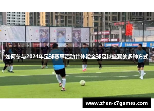 如何参与2024年足球赛事活动并体验全球足球盛宴的多种方式