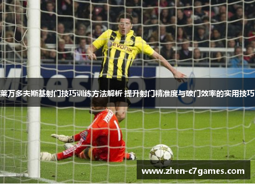 莱万多夫斯基射门技巧训练方法解析 提升射门精准度与破门效率的实用技巧