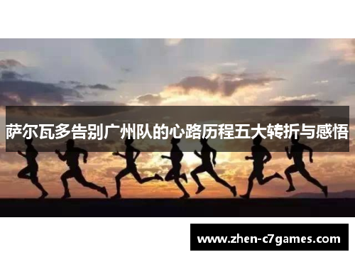 萨尔瓦多告别广州队的心路历程五大转折与感悟