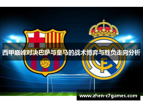 西甲巅峰对决巴萨与皇马的战术博弈与胜负走向分析