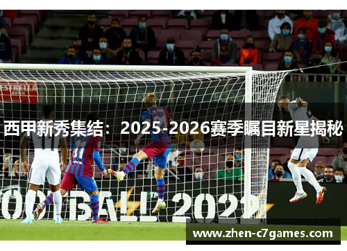 西甲新秀集结：2025-2026赛季瞩目新星揭秘
