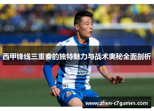 西甲锋线三重奏的独特魅力与战术奥秘全面剖析 西甲锋线三重奏的独特魅力与战术奥秘全面剖析