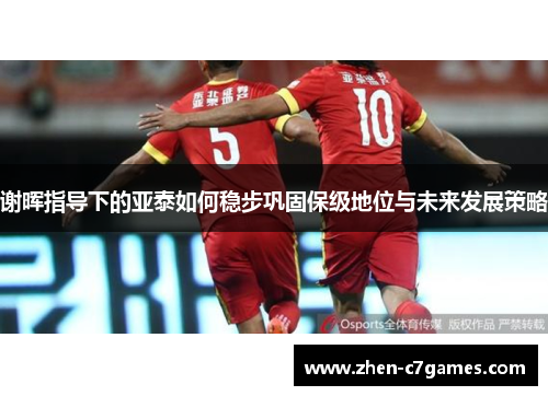 谢晖指导下的亚泰如何稳步巩固保级地位与未来发展策略 谢晖指导下的亚泰如何稳步巩固保级地位与未来发展策略