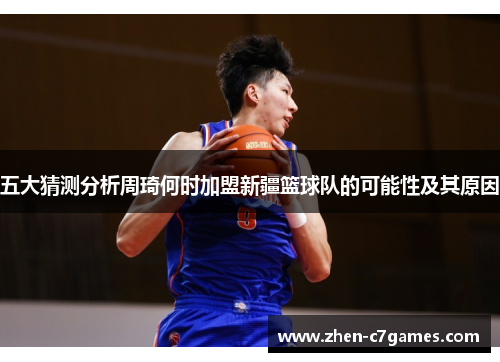 五大猜测分析周琦何时加盟新疆篮球队的可能性及其原因