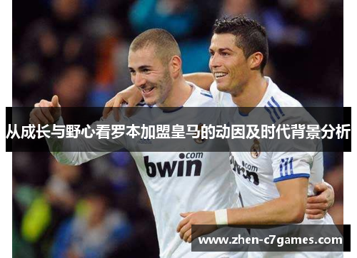 从成长与野心看罗本加盟皇马的动因及时代背景分析