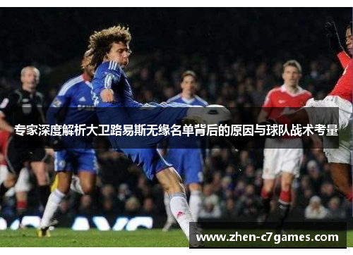 专家深度解析大卫路易斯无缘名单背后的原因与球队战术考量