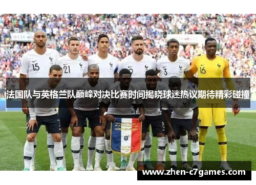 法国队与英格兰队巅峰对决比赛时间揭晓球迷热议期待精彩碰撞