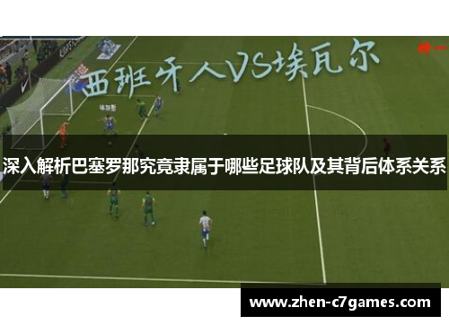 深入解析巴塞罗那究竟隶属于哪些足球队及其背后体系关系