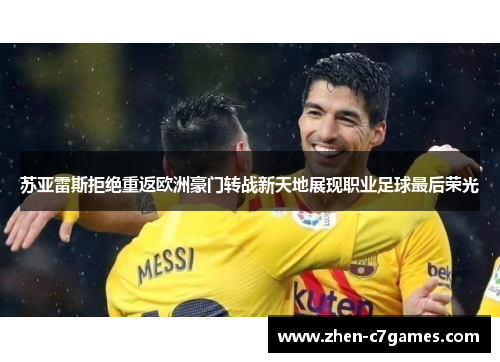 苏亚雷斯拒绝重返欧洲豪门转战新天地展现职业足球最后荣光