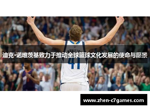 迪克·诺维茨基致力于推动全球篮球文化发展的使命与愿景