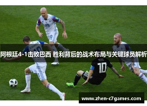 阿根廷4-1击败巴西 胜利背后的战术布局与关键球员解析