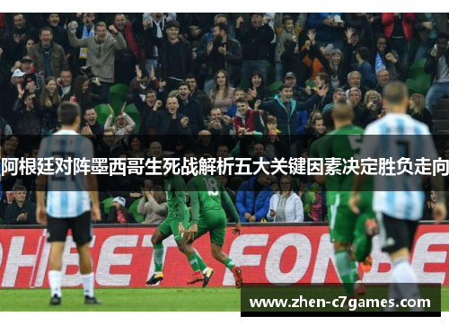 阿根廷对阵墨西哥生死战解析五大关键因素决定胜负走向 阿根廷对阵墨西哥生死战解析五大关键因素决定胜负走向