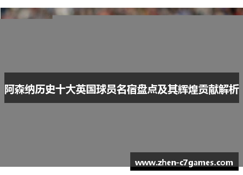 阿森纳历史十大英国球员名宿盘点及其辉煌贡献解析