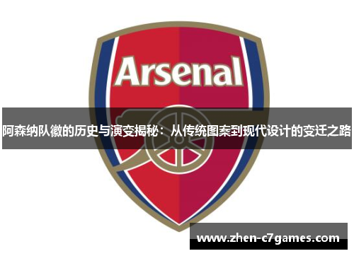 阿森纳队徽的历史与演变揭秘:从传统图案到现代设计的变迁之路 阿森纳队徽的历史与演变揭秘:从传统图案到现代设计的变迁之路