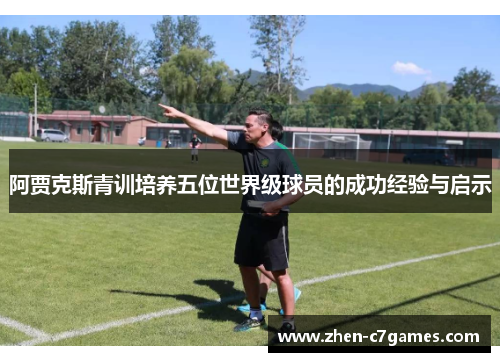 阿贾克斯青训培养五位世界级球员的成功经验与启示 阿贾克斯青训培养五位世界级球员的成功经验与启示