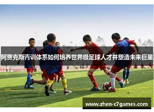 阿贾克斯青训体系如何培养世界级足球人才并塑造未来巨星 阿贾克斯青训体系如何培养世界级足球人才并塑造未来巨星