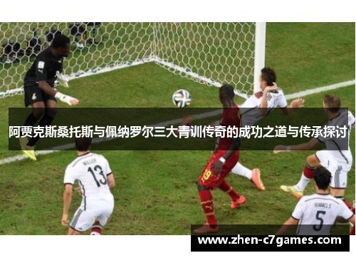 阿贾克斯桑托斯与佩纳罗尔三大青训传奇的成功之道与传承探讨 阿贾克斯桑托斯与佩纳罗尔三大青训传奇的成功之道与传承探讨