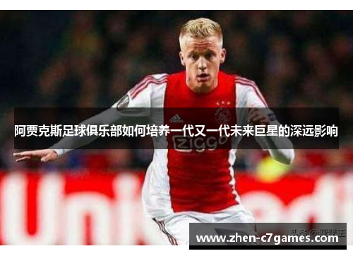 阿贾克斯足球俱乐部如何培养一代又一代未来巨星的深远影响 阿贾克斯足球俱乐部如何培养一代又一代未来巨星的深远影响