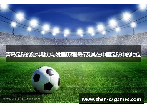 青岛足球的独特魅力与发展历程探析及其在中国足球中的地位 青岛足球的独特魅力与发展历程探析及其在中国足球中的地位