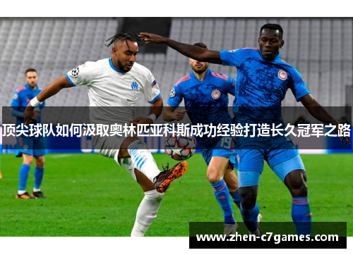 顶尖球队如何汲取奥林匹亚科斯成功经验打造长久冠军之路 顶尖球队如何汲取奥林匹亚科斯成功经验打造长久冠军之路
