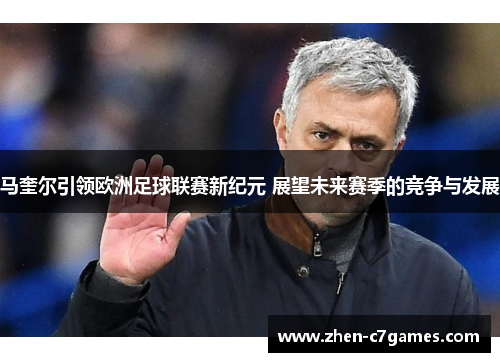 马奎尔引领欧洲足球联赛新纪元 展望未来赛季的竞争与发展 马奎尔引领欧洲足球联赛新纪元 展望未来赛季的竞争与发展