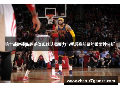 骑士战胜残阵鹈鹕体现球队凝聚力与季后赛前景的重要性分析