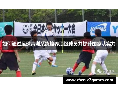 如何通过足球青训系统培养顶级球员并提升国家队实力 如何通过足球青训系统培养顶级球员并提升国家队实力