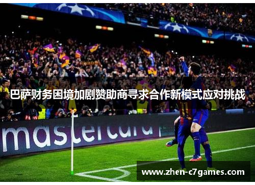 巴萨财务困境加剧赞助商寻求合作新模式应对挑战 巴萨财务困境加剧赞助商寻求合作新模式应对挑战