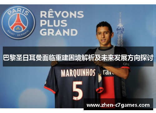 巴黎圣日耳曼面临重建困境解析及未来发展方向探讨 巴黎圣日耳曼面临重建困境解析及未来发展方向探讨