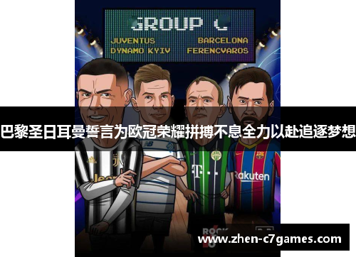 巴黎圣日耳曼誓言为欧冠荣耀拼搏不息全力以赴追逐梦想