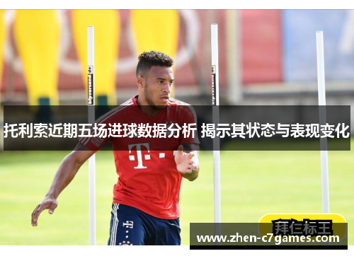 托利索近期五场进球数据分析 揭示其状态与表现变化