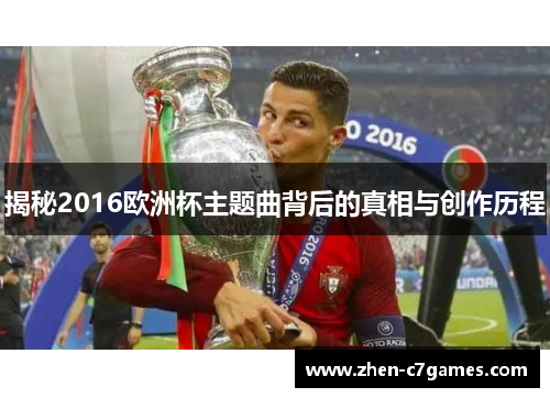 揭秘2016欧洲杯主题曲背后的真相与创作历程 揭秘2016欧洲杯主题曲背后的真相与创作历程
