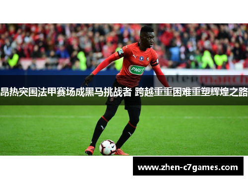 昂热突围法甲赛场成黑马挑战者 跨越重重困难重塑辉煌之路