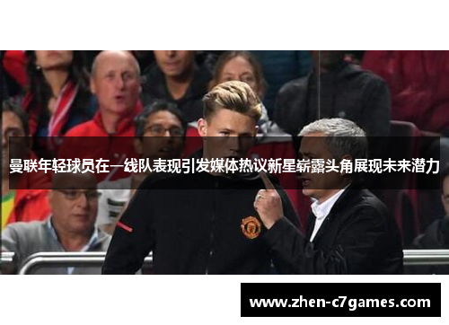曼联年轻球员在一线队表现引发媒体热议新星崭露头角展现未来潜力