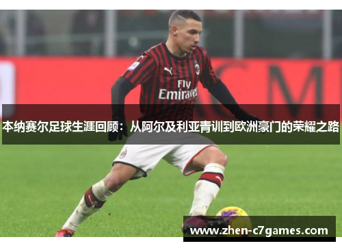 本纳赛尔足球生涯回顾:从阿尔及利亚青训到欧洲豪门的荣耀之路 本纳赛尔足球生涯回顾:从阿尔及利亚青训到欧洲豪门的荣耀之路