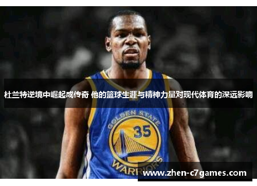杜兰特逆境中崛起成传奇 他的篮球生涯与精神力量对现代体育的深远影响 杜兰特逆境中崛起成传奇 他的篮球生涯与精神力量对现代体育的深远影响