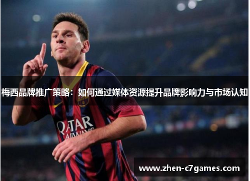 梅西品牌推广策略:如何通过媒体资源提升品牌影响力与市场认知 梅西品牌推广策略:如何通过媒体资源提升品牌影响力与市场认知