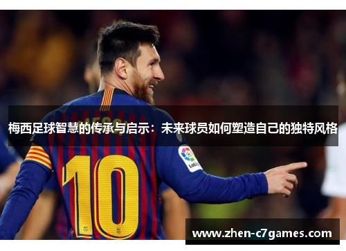 梅西足球智慧的传承与启示:未来球员如何塑造自己的独特风格 梅西足球智慧的传承与启示:未来球员如何塑造自己的独特风格
