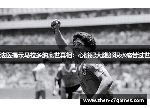 法医揭示马拉多纳离世真相：心脏肥大腹部积水痛苦过世