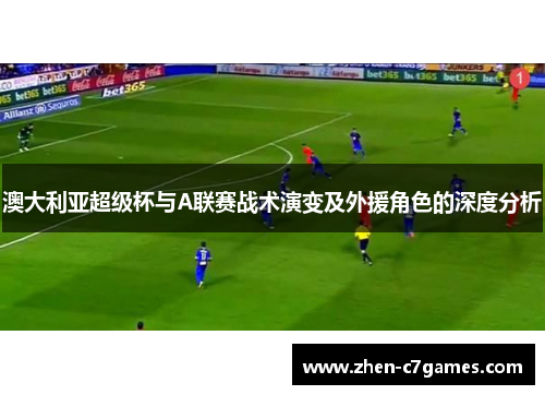 澳大利亚超级杯与A联赛战术演变及外援角色的深度分析 澳大利亚超级杯与A联赛战术演变及外援角色的深度分析