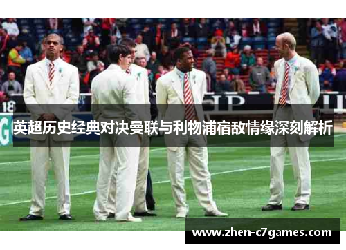 英超历史经典对决曼联与利物浦宿敌情缘深刻解析