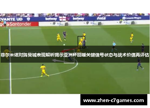 菲尔米诺对阵曼城表现解析揭示亚洲杯回暖关键信号状态与战术价值再评估