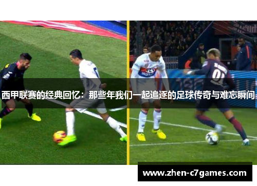 西甲联赛的经典回忆：那些年我们一起追逐的足球传奇与难忘瞬间