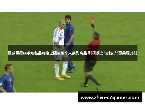 足球巨星联手知名品牌推出限量版个人系列商品 引领潮流与球迷共享荣耀时刻