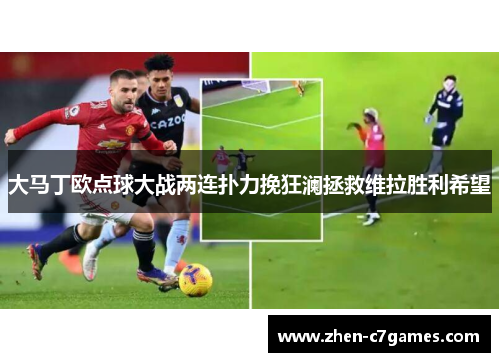 大马丁欧点球大战两连扑力挽狂澜拯救维拉胜利希望 大马丁欧点球大战两连扑力挽狂澜拯救维拉胜利希望