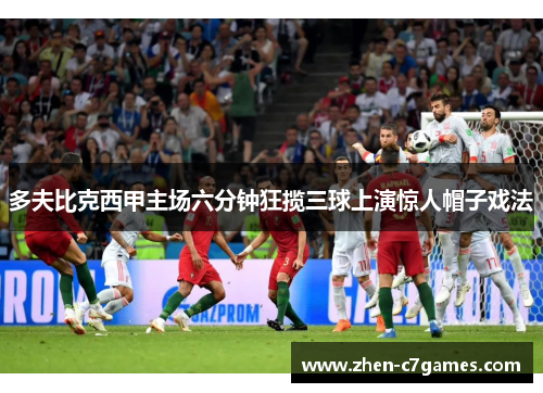 多夫比克西甲主场六分钟狂揽三球上演惊人帽子戏法 多夫比克西甲主场六分钟狂揽三球上演惊人帽子戏法