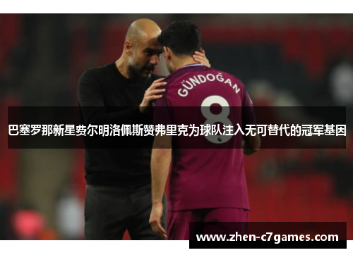 巴塞罗那新星费尔明洛佩斯赞弗里克为球队注入无可替代的冠军基因 巴塞罗那新星费尔明洛佩斯赞弗里克为球队注入无可替代的冠军基因