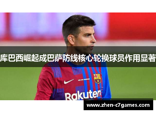 库巴西崛起成巴萨防线核心轮换球员作用显著 库巴西崛起成巴萨防线核心轮换球员作用显著