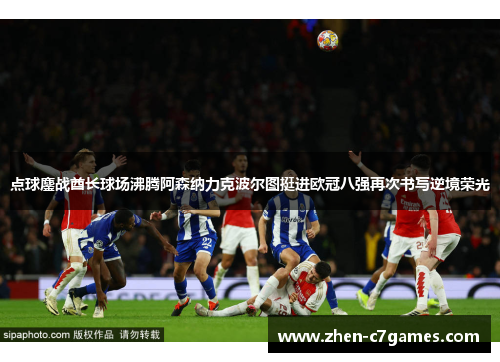 点球鏖战酋长球场沸腾阿森纳力克波尔图挺进欧冠八强再次书写逆境荣光