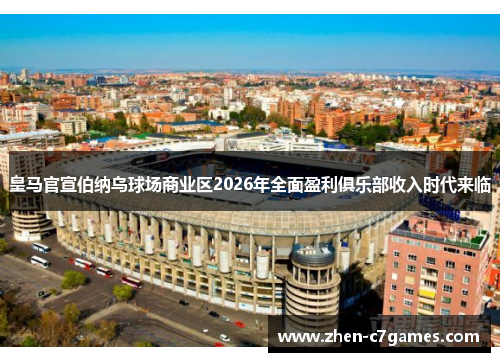 皇马官宣伯纳乌球场商业区2026年全面盈利俱乐部收入时代来临 皇马官宣伯纳乌球场商业区2026年全面盈利俱乐部收入时代来临